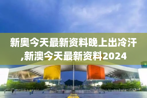 新澳今天最新资料晚上出冷汗,新澳今天最新资料与晚上出冷汗现象探讨